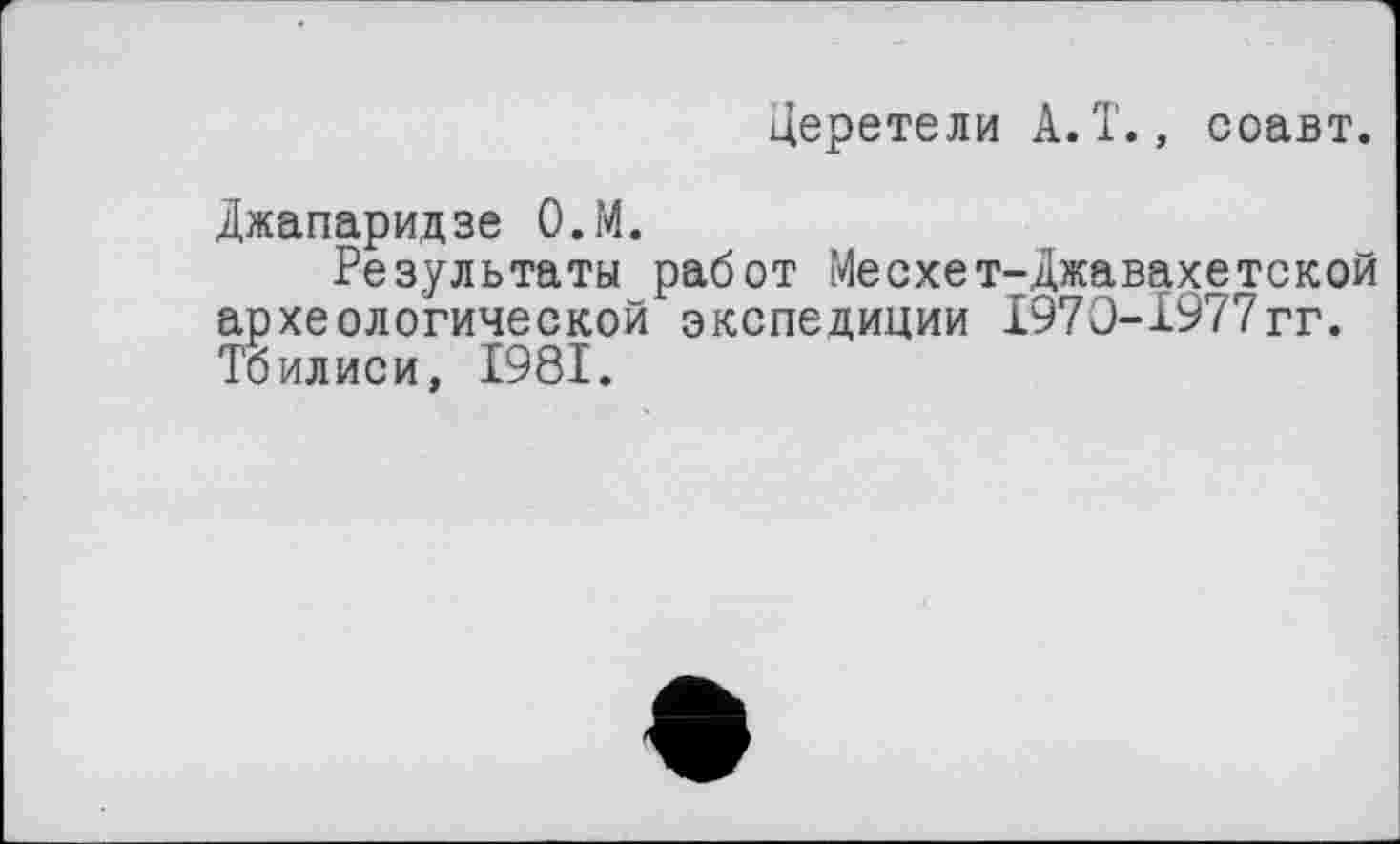 ﻿Церетели А.Т., соавт.
Джапаридзе О.М.
Результаты работ Месхет-Джавахетской археологической экспедиции I97O-I977гг. Тбилиси, 1981.